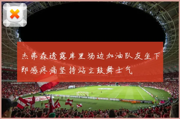 杰弗森透露库里场边加油队友坐下即感疼痛坚持站立鼓舞士气