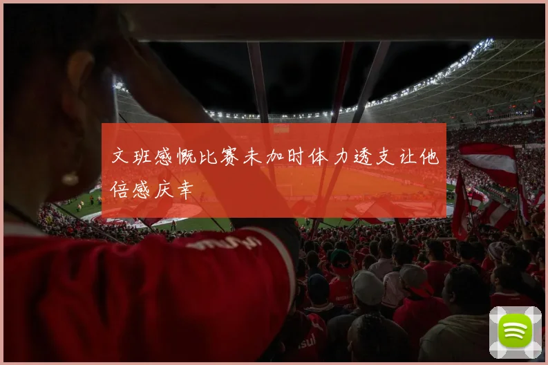 文班感慨比赛未加时体力透支让他倍感庆幸
