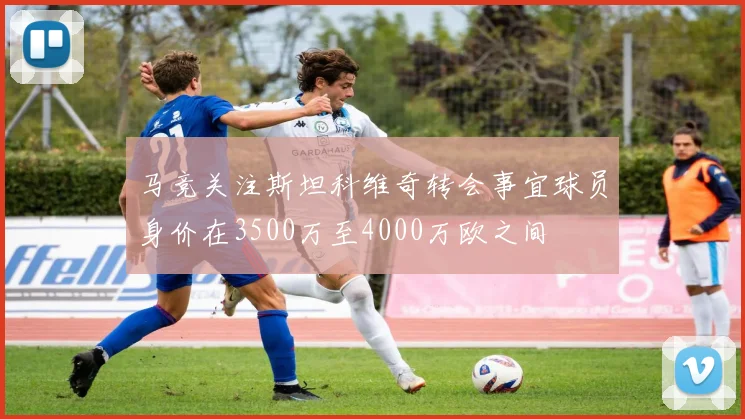 马竞关注斯坦科维奇转会事宜球员身价在3500万至4000万欧之间