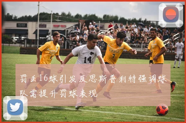 罚丢16球引发反思斯普利特强调球队需提升罚球表现