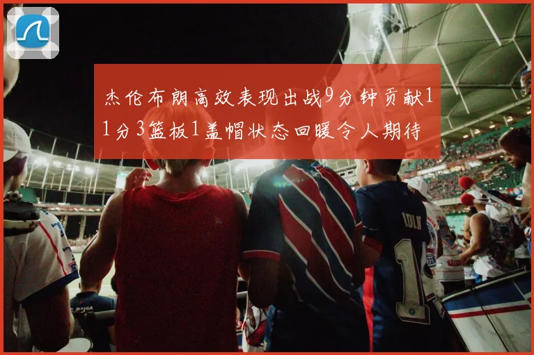 杰伦布朗高效表现出战9分钟贡献11分3篮板1盖帽状态回暖令人期待