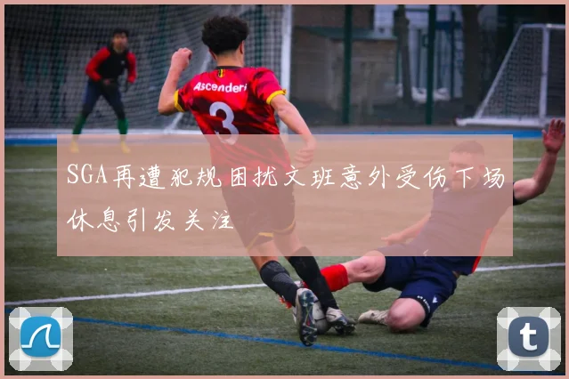 SGA再遭犯规困扰文班意外受伤下场休息引发关注