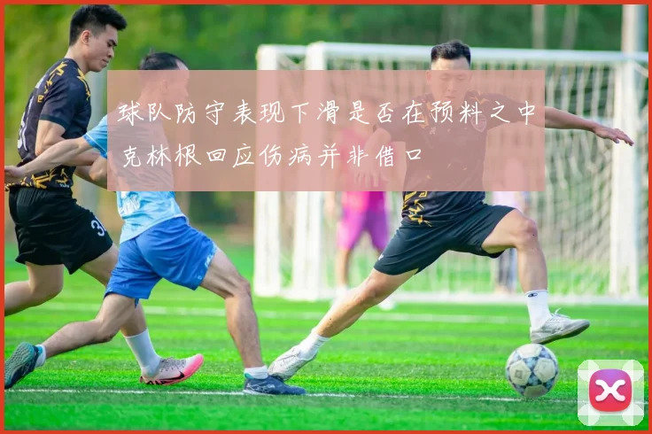球队防守表现下滑是否在预料之中克林根回应伤病并非借口