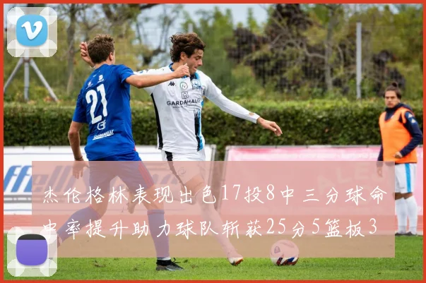 杰伦格林表现出色17投8中三分球命中率提升助力球队斩获25分5篮板3助攻