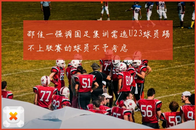 邵佳一强调国足集训需选U23球员踢不上联赛的球员不予考虑