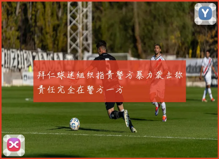 拜仁球迷组织指责警方暴力袭击称责任完全在警方一方