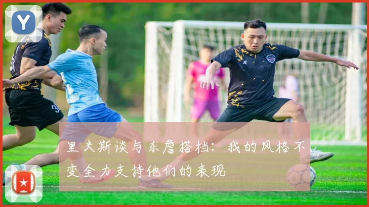 里夫斯谈与东詹搭档：我的风格不变全力支持他们的表现