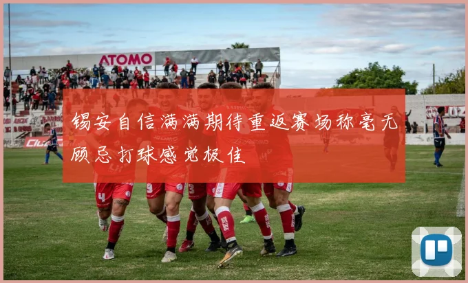 锡安自信满满期待重返赛场称毫无顾忌打球感觉极佳