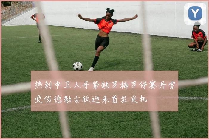 热刺中卫人手紧缺罗梅罗停赛丹索受伤德勒古欣迎来首发良机