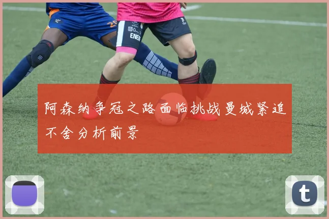 阿森纳争冠之路面临挑战曼城紧追不舍分析前景
