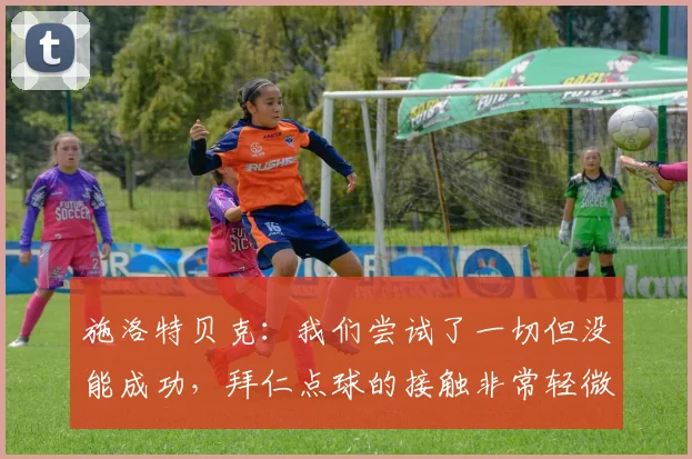 施洛特贝克：我们尝试了一切但没能成功，拜仁点球的接触非常轻微
