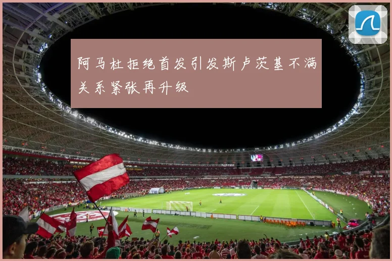 阿马杜拒绝首发引发斯卢茨基不满关系紧张再升级