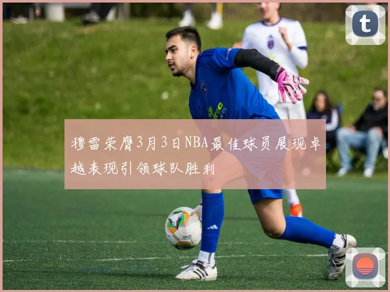 穆雷荣膺3月3日NBA最佳球员展现卓越表现引领球队胜利