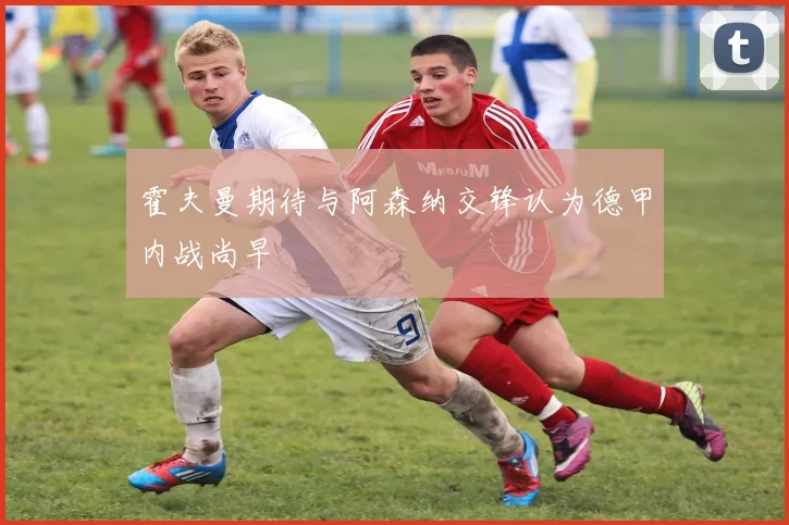 霍夫曼期待与阿森纳交锋认为德甲内战尚早