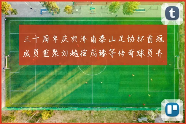 三十周年庆典济南泰山足协杯首冠成员重聚刘越宿茂臻等传奇球员齐聚一堂