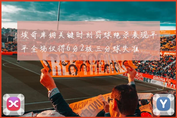 埃奇库姆关键时刻罚球绝杀表现平平全场仅得6分2板三分球失准