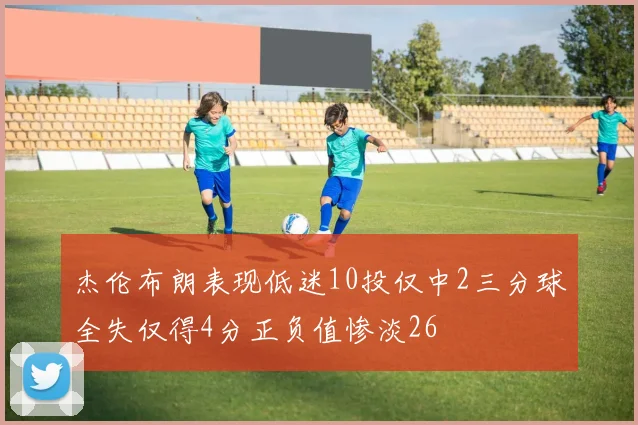 杰伦布朗表现低迷10投仅中2三分球全失仅得4分正负值惨淡26