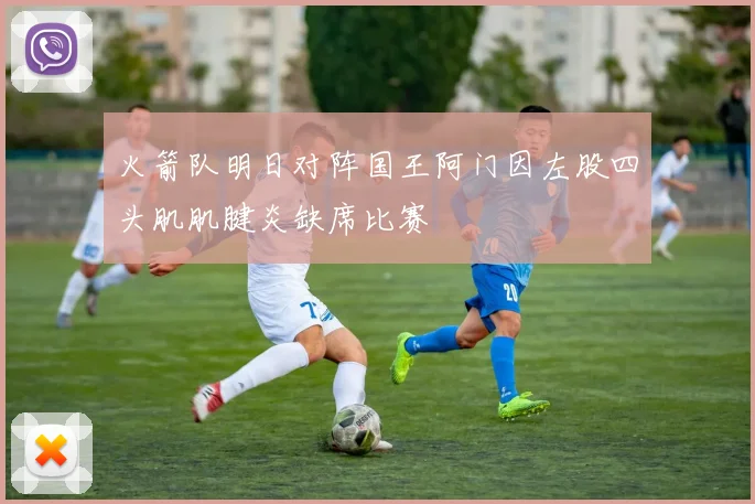火箭队明日对阵国王阿门因左股四头肌肌腱炎缺席比赛