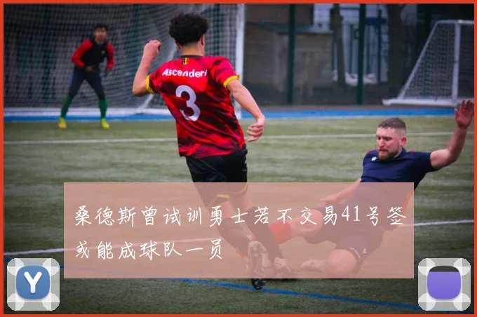 桑德斯曾试训勇士若不交易41号签或能成球队一员