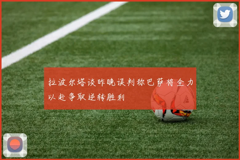 拉波尔塔谈昨晚误判称巴萨将全力以赴争取逆转胜利