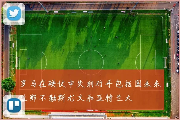 罗马在硬仗中失利对手包括国米米兰那不勒斯尤文和亚特兰大