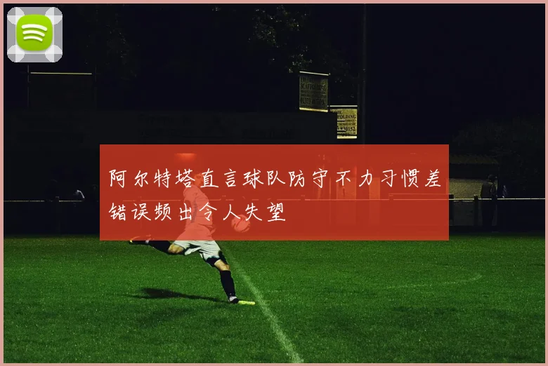 阿尔特塔直言球队防守不力习惯差错误频出令人失望