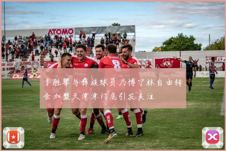 季胜攀与彝族球员乃博宁林自由转会加盟天津津门虎引发关注