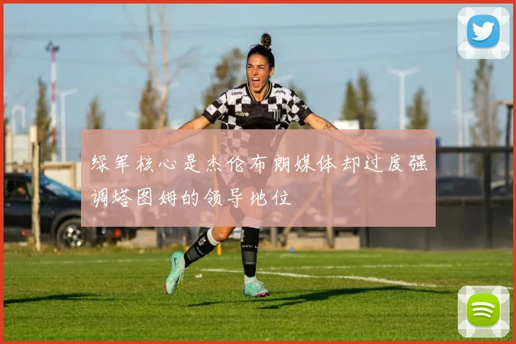 绿军核心是杰伦布朗媒体却过度强调塔图姆的领导地位