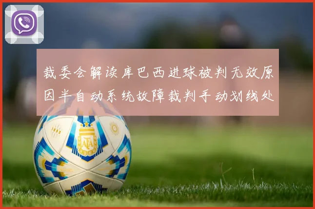 裁委会解读库巴西进球被判无效原因半自动系统故障裁判手动划线处理
