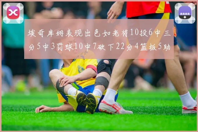 埃奇库姆表现出色如老将10投6中三分5中3罚球10中7砍下22分4篮板5助攻