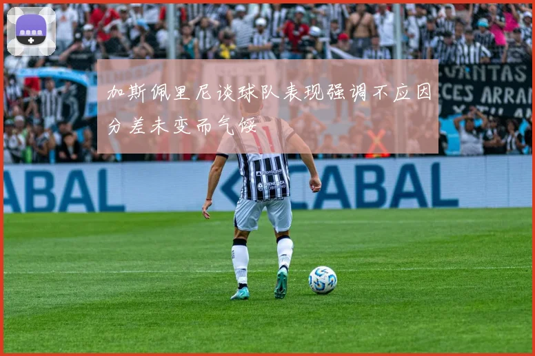 加斯佩里尼谈球队表现强调不应因分差未变而气馁