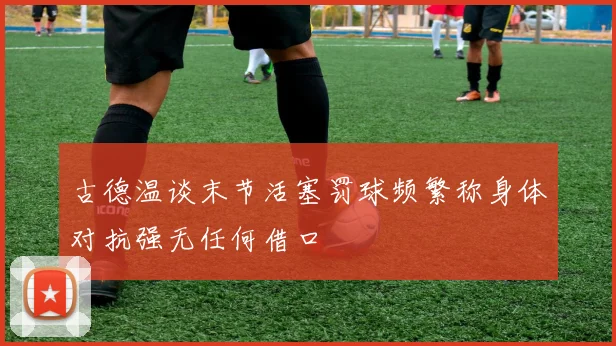 古德温谈末节活塞罚球频繁称身体对抗强无任何借口