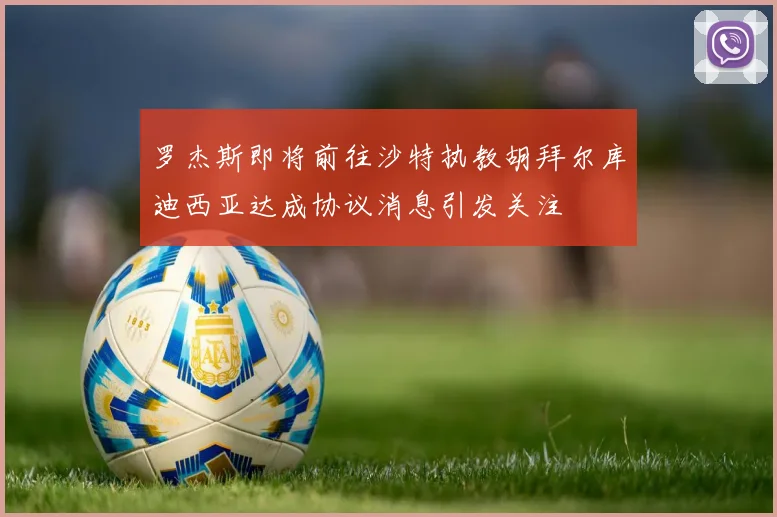 罗杰斯即将前往沙特执教胡拜尔库迪西亚达成协议消息引发关注