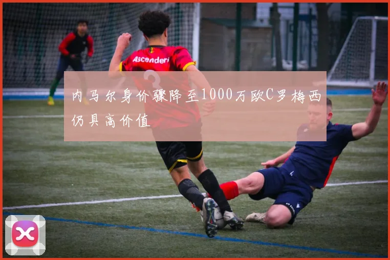 内马尔身价骤降至1000万欧C罗梅西仍具高价值