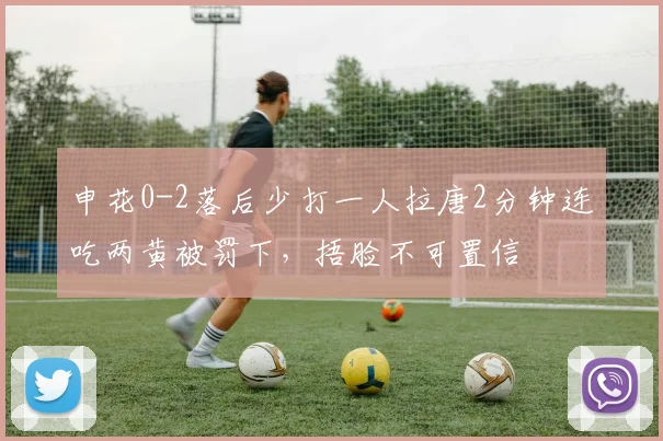 申花0-2落后少打一人拉唐2分钟连吃两黄被罚下，捂脸不可置信