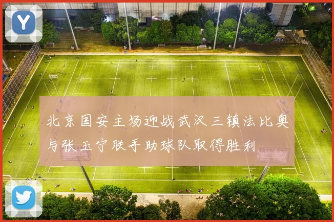 北京国安主场迎战武汉三镇法比奥与张玉宁联手助球队取得胜利