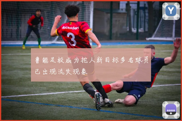 鲁能足校成为挖人新目标多名球员已出现流失现象