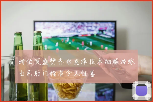 姆伯莫盛赞齐尔克泽技术细腻控球出色射门精湛令人惊喜