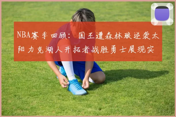 NBA赛季回顾：国王遭森林狼逆袭太阳力克湖人开拓者战胜勇士展现实力