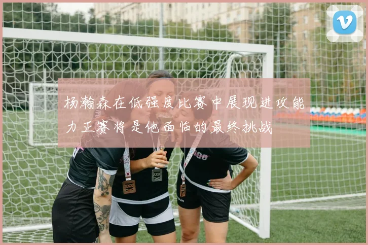 杨瀚森在低强度比赛中展现进攻能力正赛将是他面临的最终挑战