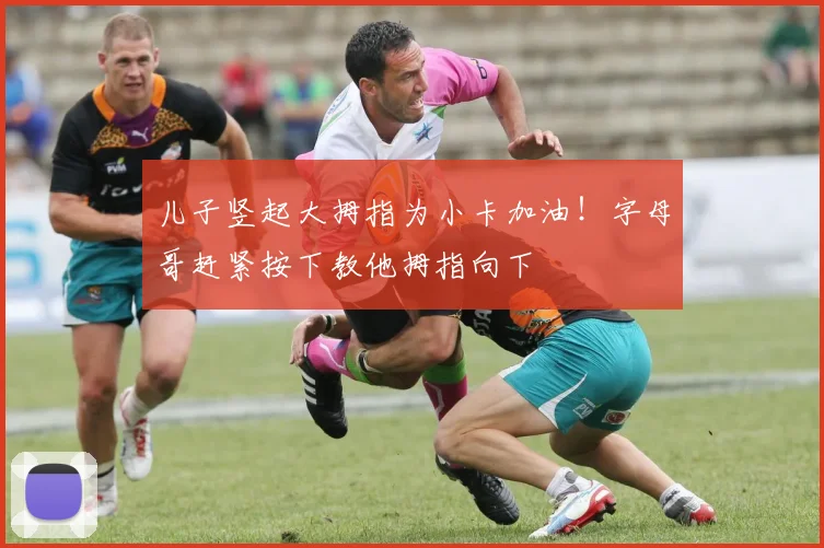 儿子竖起大拇指为小卡加油！字母哥赶紧按下教他拇指向下