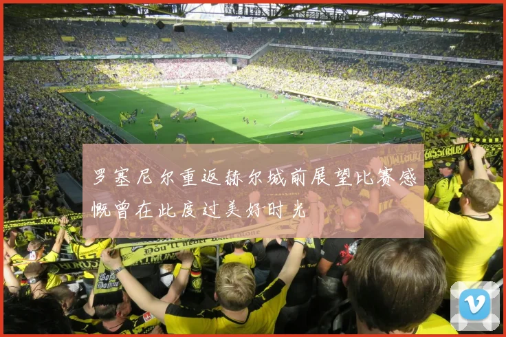 罗塞尼尔重返赫尔城前展望比赛感慨曾在此度过美好时光